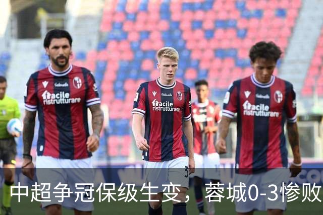 中超争冠保级生变，蓉城0-3惨败错失5个冠军点，三镇保级还有戏吗